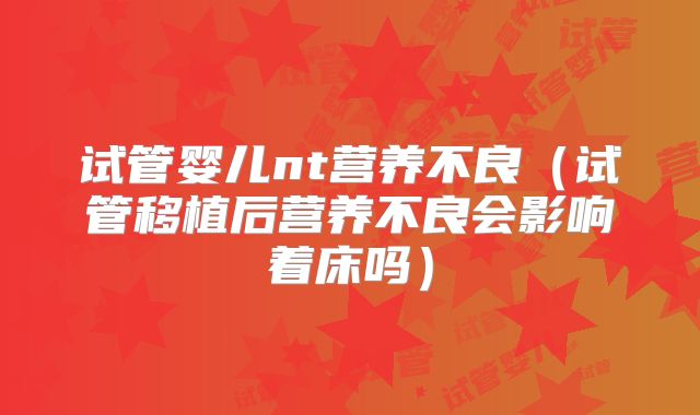 试管婴儿nt营养不良(试管移植后营养不良会影响着床吗)