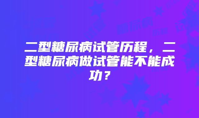 二型糖尿病试管历程，二型糖尿病做试管能不能成功？