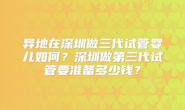 异地在深圳做三代试管婴儿如何？深圳做第三代试管要准备多少钱？