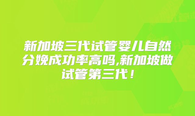 新加坡三代试管婴儿自然分娩成功率高吗,新加坡做试管第三代!