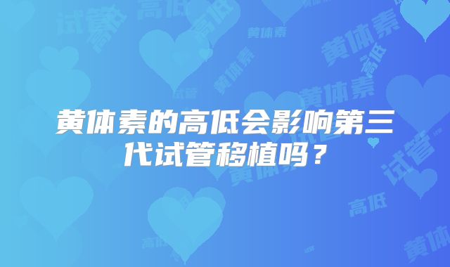黄体素的高低会影响第三代试管移植吗？