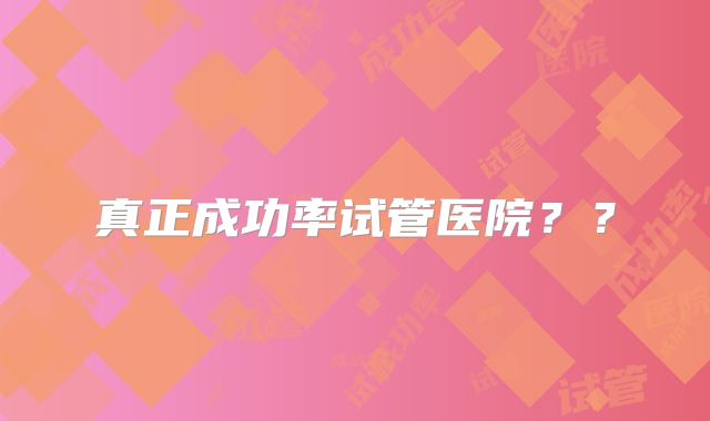 真正成功率试管医院？？