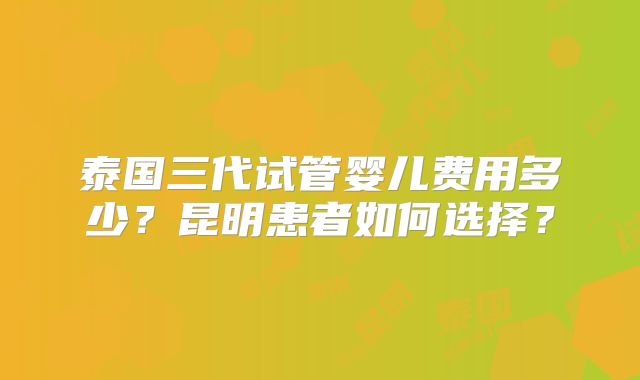 泰国三代试管婴儿费用多少？昆明患者如何选择？