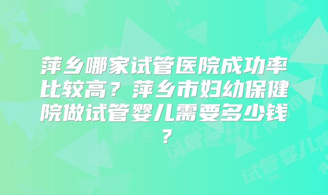 萍乡哪家试管医院成功率比较高？萍乡市妇幼保健院做试管婴儿需要多少钱？