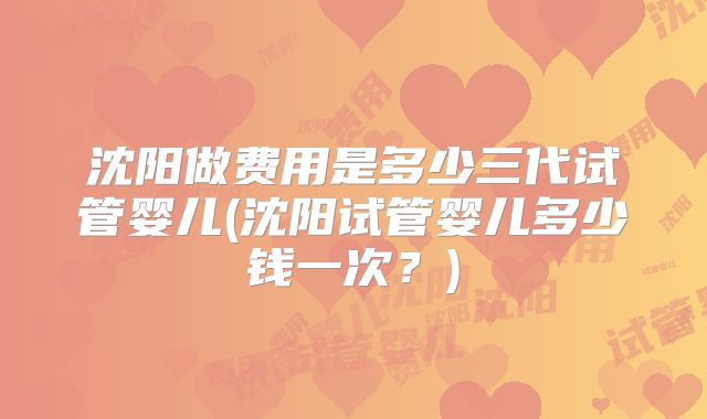 沈阳做费用是多少三代试管婴儿(沈阳试管婴儿多少钱一次？)