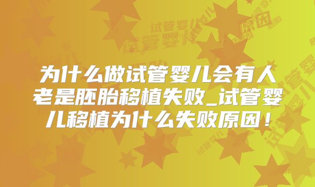 为什么做试管婴儿会有人老是胚胎移植失败_试管婴儿移植为什么失败原因！