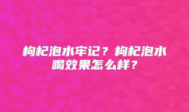 枸杞泡水牢记?枸杞泡水喝效果怎么样?