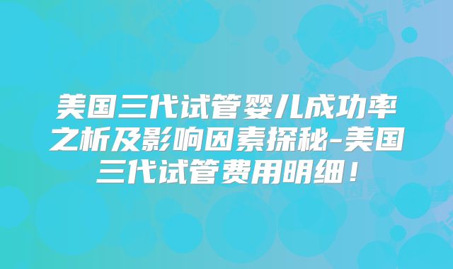 美国三代试管婴儿成功率之析及影响因素探秘-美国三代试管费用明细！