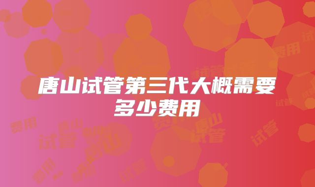 唐山试管第三代大概需要多少费用