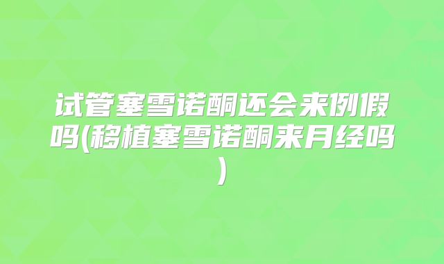 试管塞雪诺酮还会来例假吗(移植塞雪诺酮来月经吗)