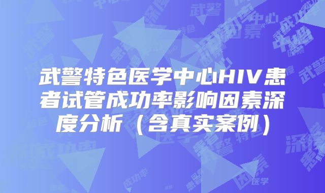 武警特色医学中心HIV患者试管成功率影响因素深度分析(含真实案例)