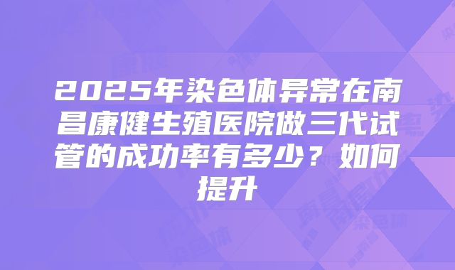 2025年染色体异常在南昌康健生殖医院做三代试管的成功率有多少？如何提升