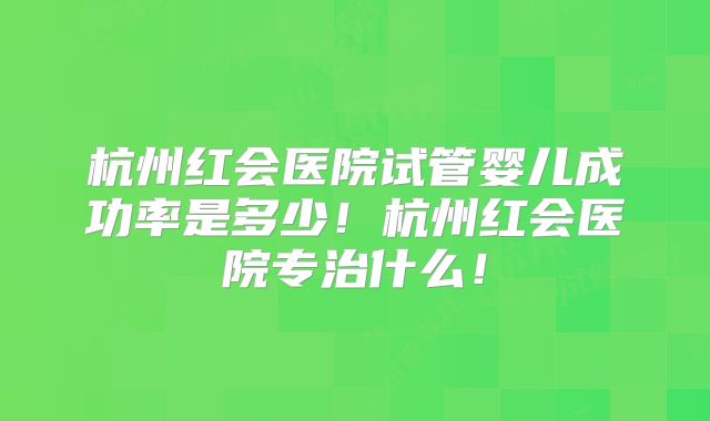 杭州红会医院试管婴儿成功率是多少!杭州红会医院专治什么!