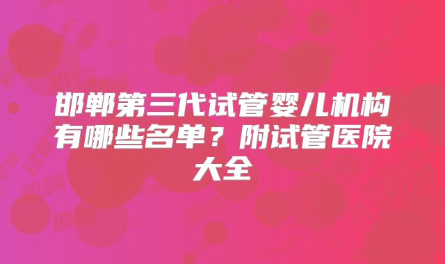 邯郸第三代试管婴儿机构有哪些名单?附试管医院大全