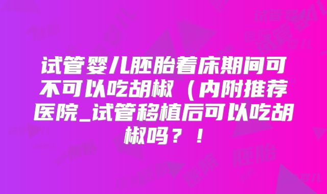 试管婴儿胚胎着床期间可不可以吃胡椒(内附推荐医院_试管移植后可以吃胡椒吗?!