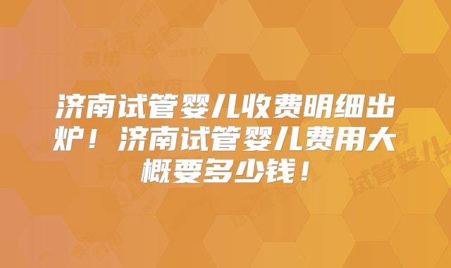 济南试管婴儿收费明细出炉！济南试管婴儿费用大概要多少钱！