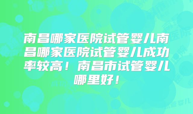 南昌哪家医院试管婴儿南昌哪家医院试管婴儿成功率较高！南昌市试管婴儿哪里好！