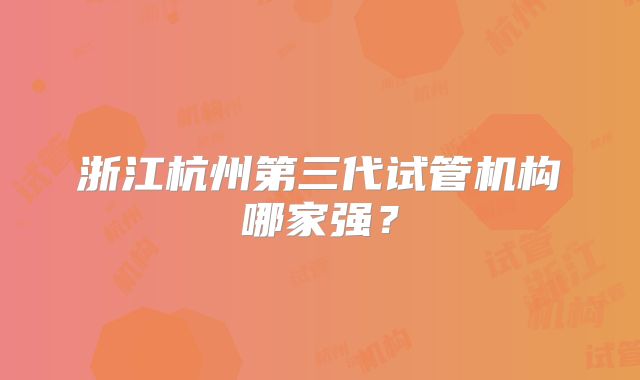浙江杭州第三代试管机构哪家强?