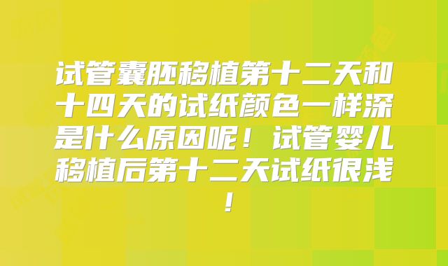 试管囊胚移植第十二天和十四天的试纸颜色一样深是什么原因呢！试管婴儿移植后第十二天试纸很浅！