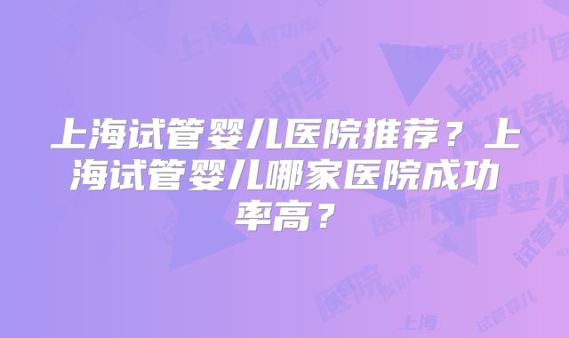 上海试管婴儿医院推荐？上海试管婴儿哪家医院成功率高？