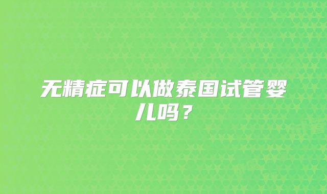 无精症可以做泰国试管婴儿吗？