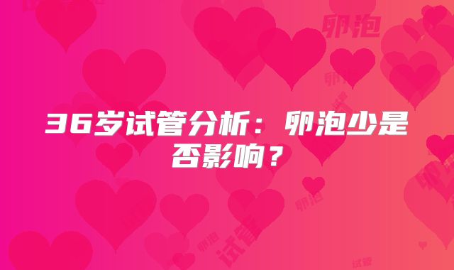 36岁试管分析：卵泡少是否影响？