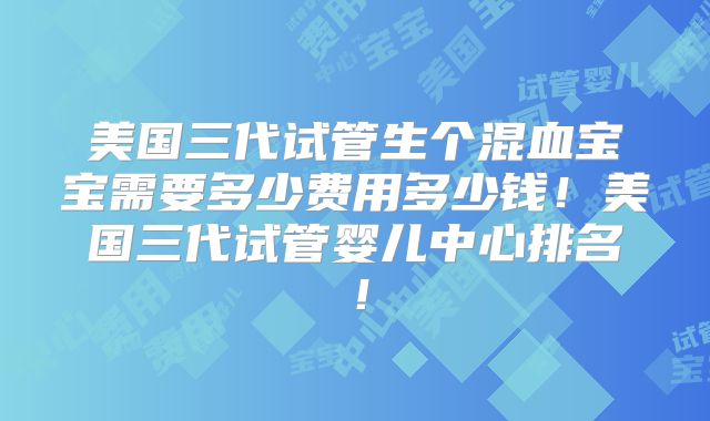 美国三代试管生个混血宝宝需要多少费用多少钱!美国三代试管婴儿中心排名!