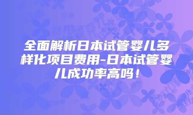 全面解析日本试管婴儿多样化项目费用-日本试管婴儿成功率高吗！
