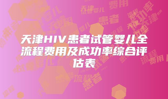天津HIV患者试管婴儿全流程费用及成功率综合评估表