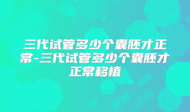 三代试管多少个囊胚才正常-三代试管多少个囊胚才正常移植