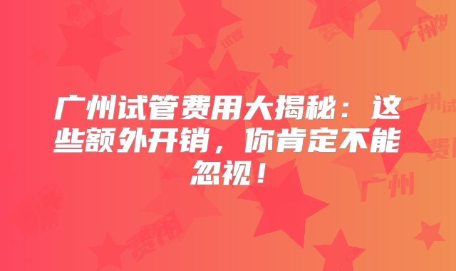 广州试管费用大揭秘：这些额外开销，你肯定不能忽视！