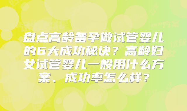 盘点高龄备孕做试管婴儿的6大成功秘诀?高龄妇女试管婴儿一般用什么方案、成功率怎么样?