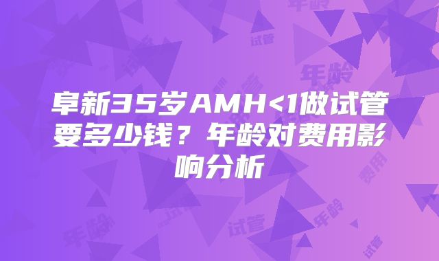 阜新35岁AMH<1做试管要多少钱？年龄对费用影响分析