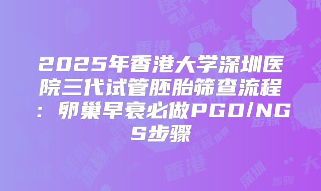 2025年香港大学深圳医院三代试管胚胎筛查流程：卵巢早衰必做PGD/NGS步骤