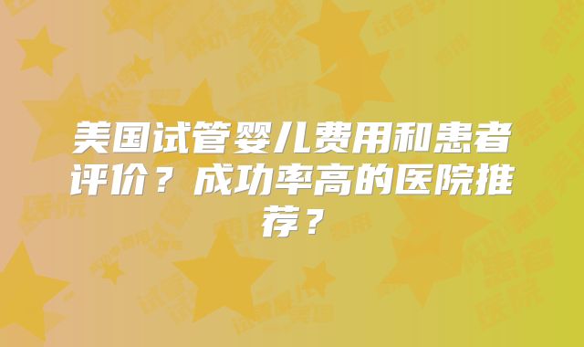 美国试管婴儿费用和患者评价？成功率高的医院推荐？