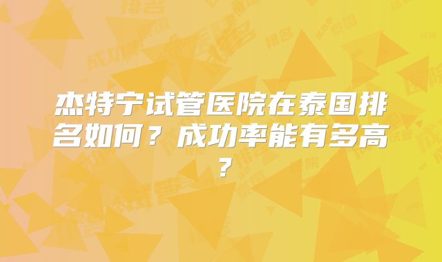 杰特宁试管医院在泰国排名如何?成功率能有多高?
