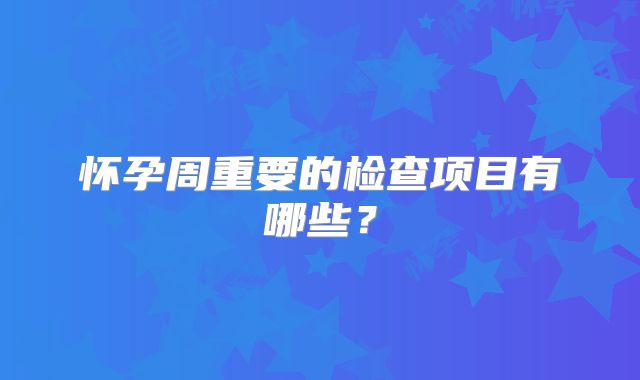 怀孕周重要的检查项目有哪些？