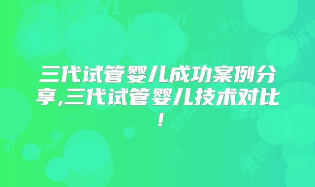 三代试管婴儿成功案例分享,三代试管婴儿技术对比！