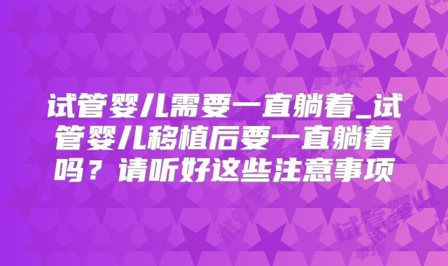 试管婴儿需要一直躺着_试管婴儿移植后要一直躺着吗？请听好这些注意事项