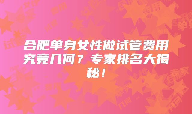 合肥单身女性做试管费用究竟几何？专家排名大揭秘！