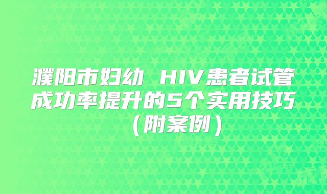 濮阳市妇幼 HIV患者试管成功率提升的5个实用技巧(附案例)