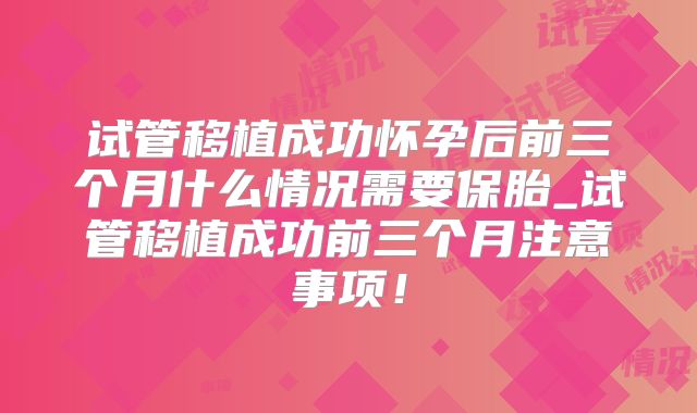 试管移植成功怀孕后前三个月什么情况需要保胎_试管移植成功前三个月注意事项！