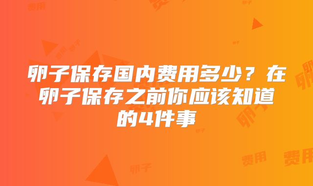 卵子保存国内费用多少？在卵子保存之前你应该知道的4件事