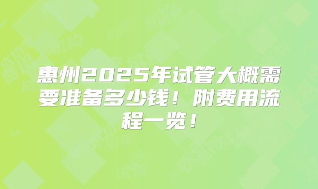 惠州2025年试管大概需要准备多少钱!附费用流程一览!