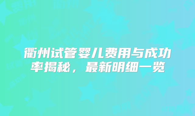 衢州试管婴儿费用与成功率揭秘，最新明细一览