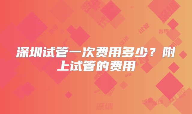 深圳试管一次费用多少？附上试管的费用