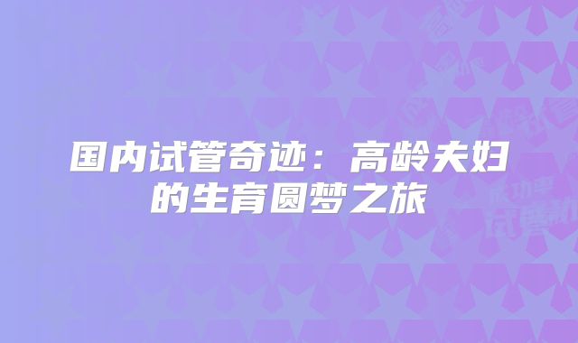 国内试管奇迹：高龄夫妇的生育圆梦之旅
