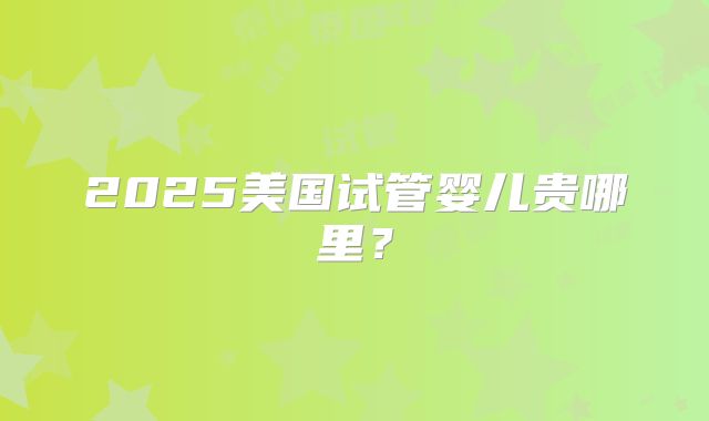 2025美国试管婴儿贵哪里？
