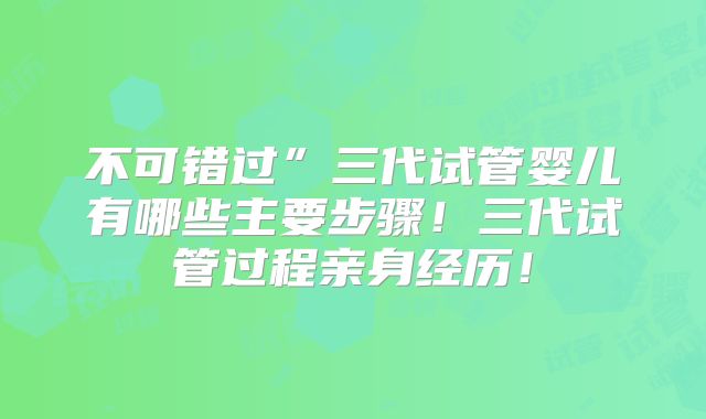 不可错过”三代试管婴儿有哪些主要步骤！三代试管过程亲身经历！