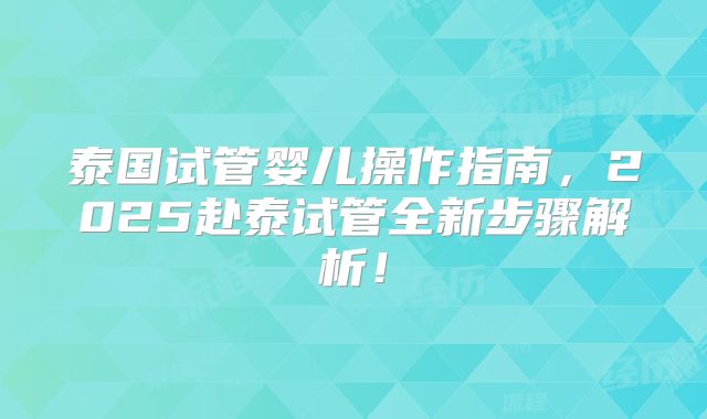 泰国试管婴儿操作指南，2025赴泰试管全新步骤解析！
